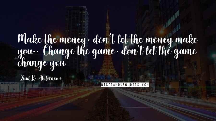 Ziad K. Abdelnour Quotes: Make the money, don't let the money make you.. Change the game, don't let the game change you