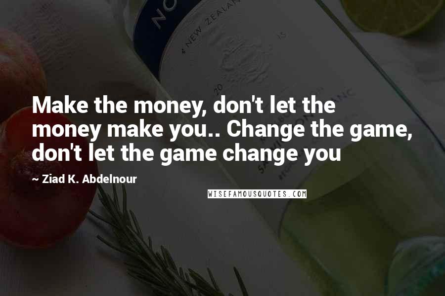 Ziad K. Abdelnour Quotes: Make the money, don't let the money make you.. Change the game, don't let the game change you