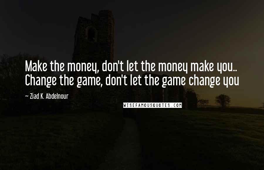 Ziad K. Abdelnour Quotes: Make the money, don't let the money make you.. Change the game, don't let the game change you