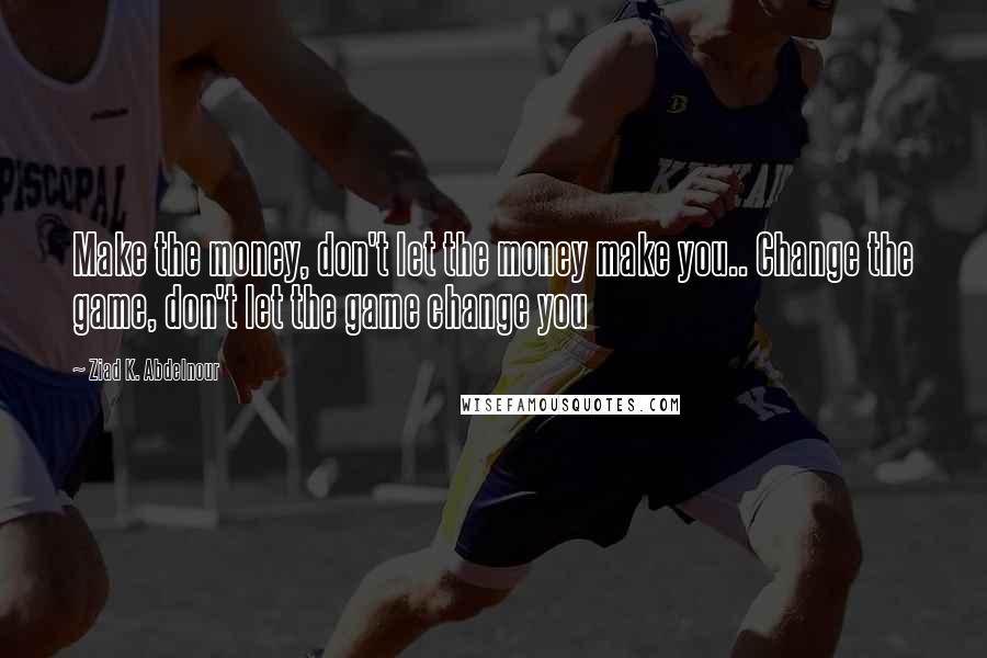 Ziad K. Abdelnour Quotes: Make the money, don't let the money make you.. Change the game, don't let the game change you