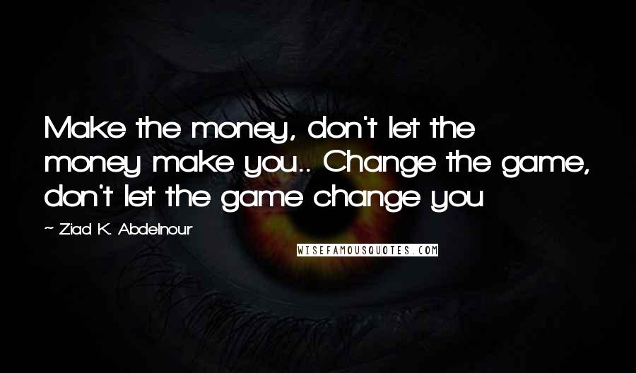 Ziad K. Abdelnour Quotes: Make the money, don't let the money make you.. Change the game, don't let the game change you
