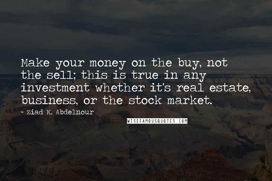 Ziad K. Abdelnour Quotes: Make your money on the buy, not the sell; this is true in any investment whether it's real estate, business, or the stock market.