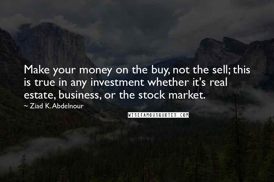 Ziad K. Abdelnour Quotes: Make your money on the buy, not the sell; this is true in any investment whether it's real estate, business, or the stock market.