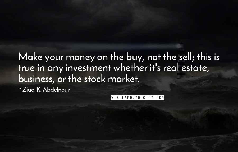 Ziad K. Abdelnour Quotes: Make your money on the buy, not the sell; this is true in any investment whether it's real estate, business, or the stock market.