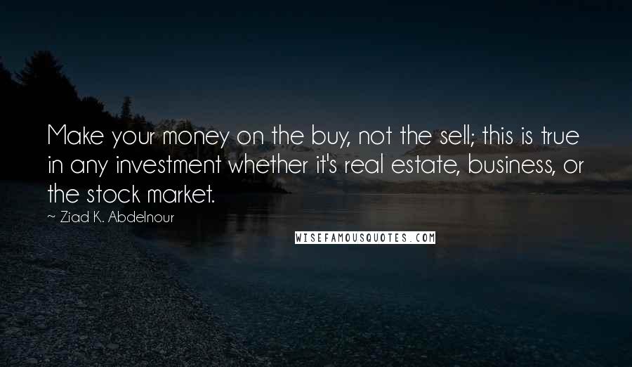 Ziad K. Abdelnour Quotes: Make your money on the buy, not the sell; this is true in any investment whether it's real estate, business, or the stock market.