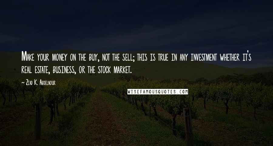 Ziad K. Abdelnour Quotes: Make your money on the buy, not the sell; this is true in any investment whether it's real estate, business, or the stock market.