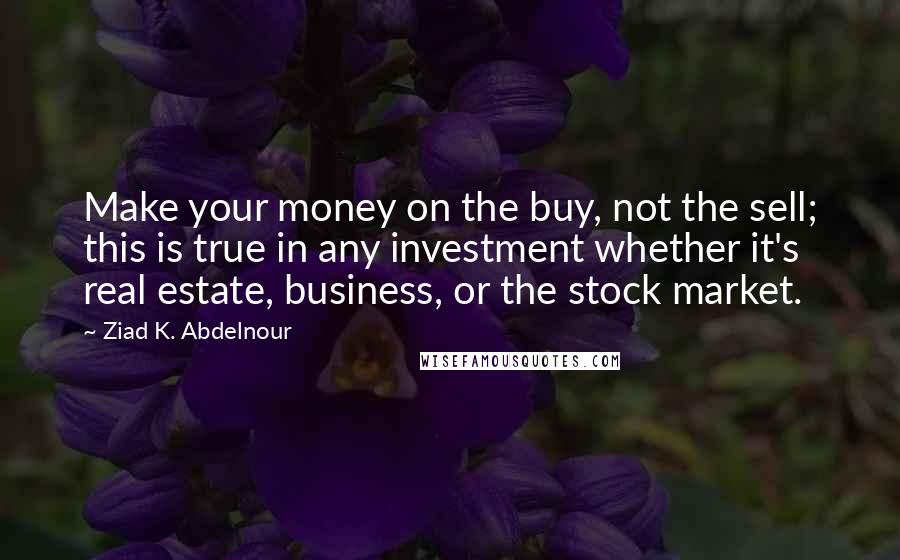 Ziad K. Abdelnour Quotes: Make your money on the buy, not the sell; this is true in any investment whether it's real estate, business, or the stock market.