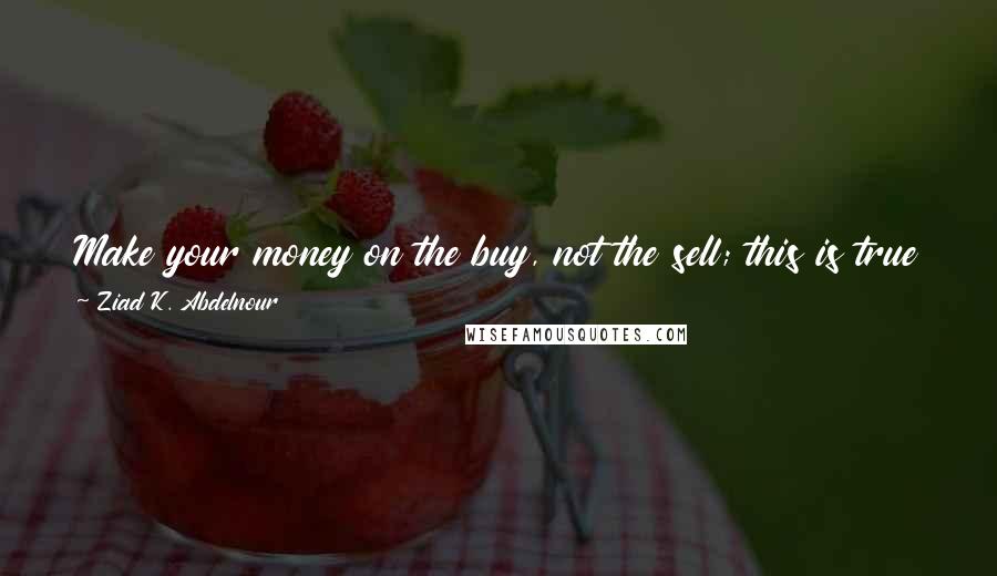 Ziad K. Abdelnour Quotes: Make your money on the buy, not the sell; this is true in any investment whether it's real estate, business, or the stock market.