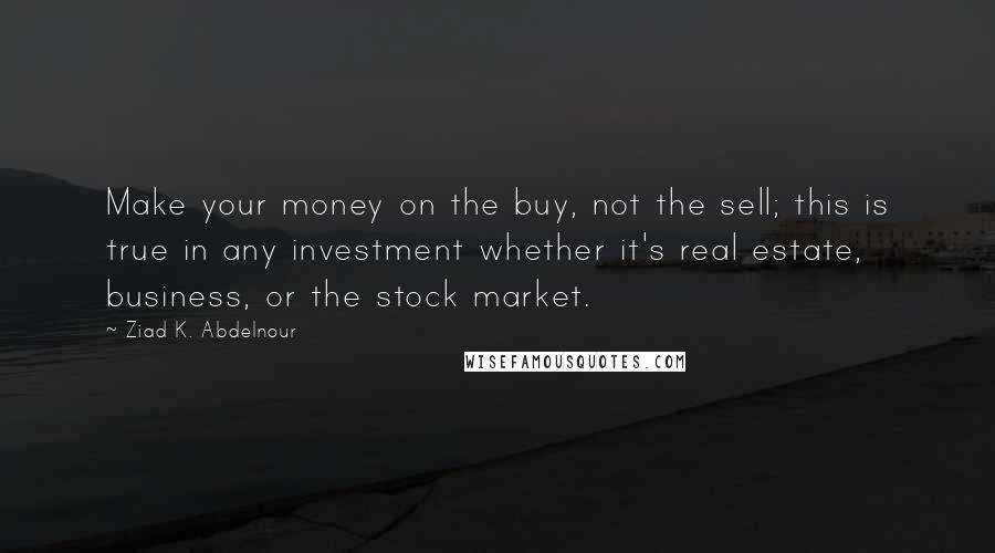 Ziad K. Abdelnour Quotes: Make your money on the buy, not the sell; this is true in any investment whether it's real estate, business, or the stock market.