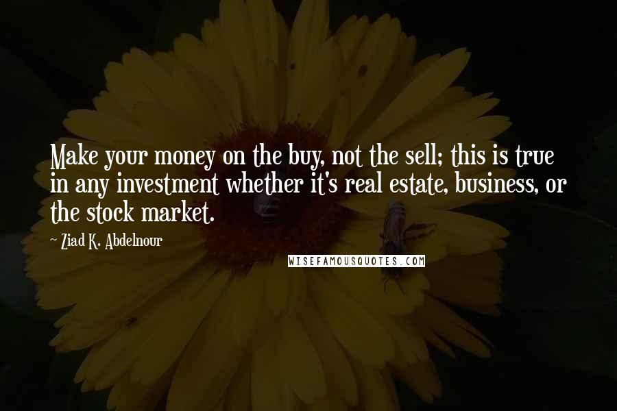 Ziad K. Abdelnour Quotes: Make your money on the buy, not the sell; this is true in any investment whether it's real estate, business, or the stock market.