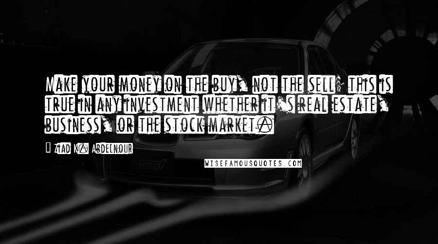 Ziad K. Abdelnour Quotes: Make your money on the buy, not the sell; this is true in any investment whether it's real estate, business, or the stock market.