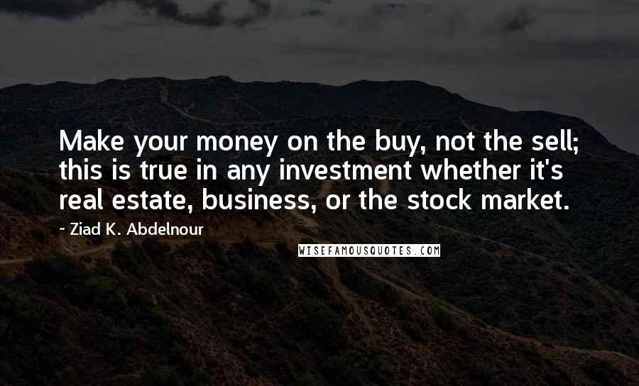 Ziad K. Abdelnour Quotes: Make your money on the buy, not the sell; this is true in any investment whether it's real estate, business, or the stock market.