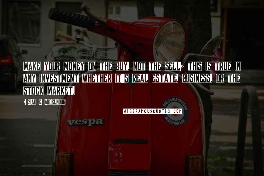 Ziad K. Abdelnour Quotes: Make your money on the buy, not the sell; this is true in any investment whether it's real estate, business, or the stock market.