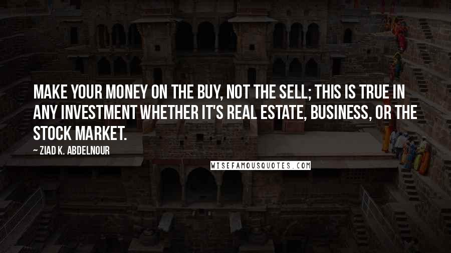 Ziad K. Abdelnour Quotes: Make your money on the buy, not the sell; this is true in any investment whether it's real estate, business, or the stock market.