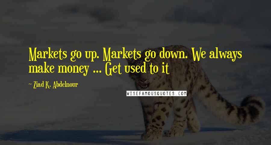Ziad K. Abdelnour Quotes: Markets go up. Markets go down. We always make money ... Get used to it