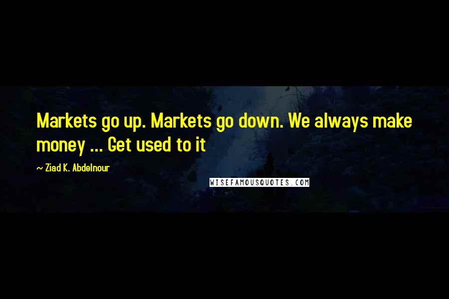 Ziad K. Abdelnour Quotes: Markets go up. Markets go down. We always make money ... Get used to it