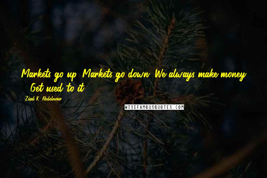 Ziad K. Abdelnour Quotes: Markets go up. Markets go down. We always make money ... Get used to it