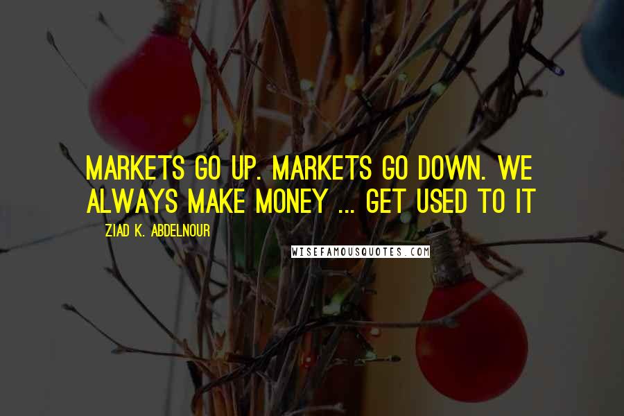 Ziad K. Abdelnour Quotes: Markets go up. Markets go down. We always make money ... Get used to it