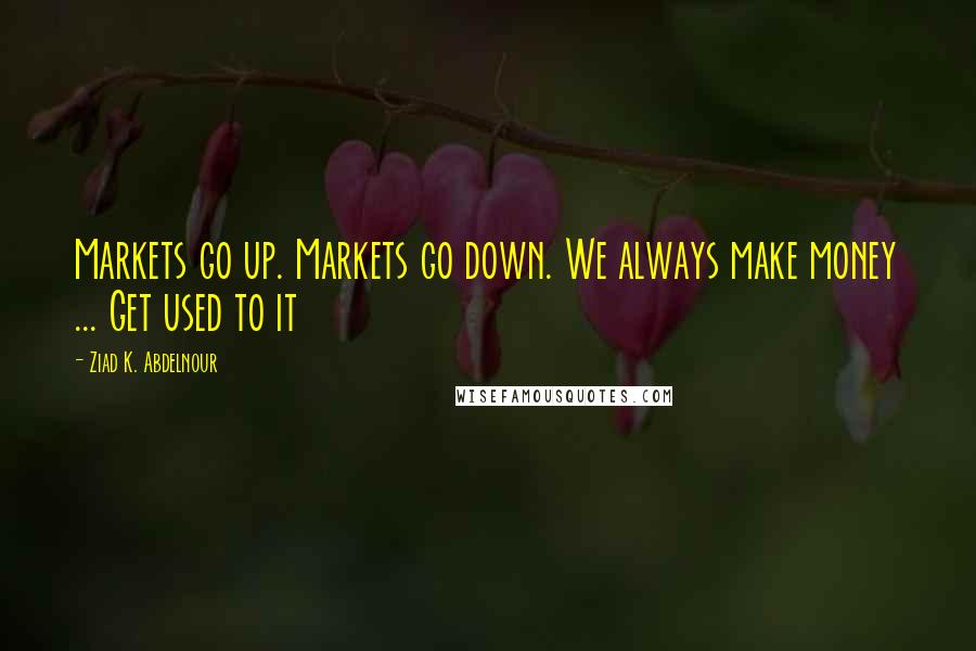 Ziad K. Abdelnour Quotes: Markets go up. Markets go down. We always make money ... Get used to it