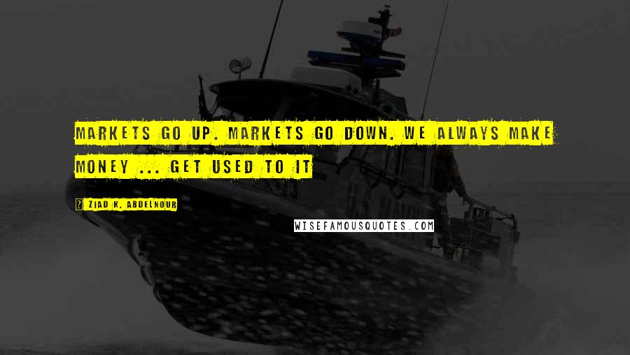 Ziad K. Abdelnour Quotes: Markets go up. Markets go down. We always make money ... Get used to it