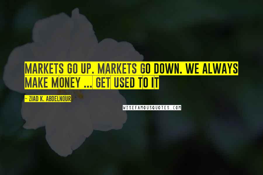 Ziad K. Abdelnour Quotes: Markets go up. Markets go down. We always make money ... Get used to it
