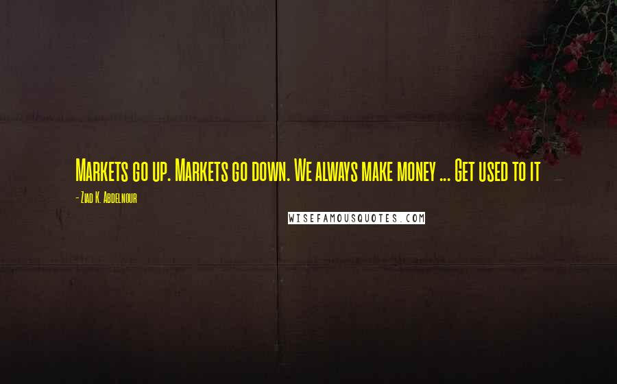 Ziad K. Abdelnour Quotes: Markets go up. Markets go down. We always make money ... Get used to it