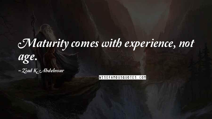 Ziad K. Abdelnour Quotes: Maturity comes with experience, not age.