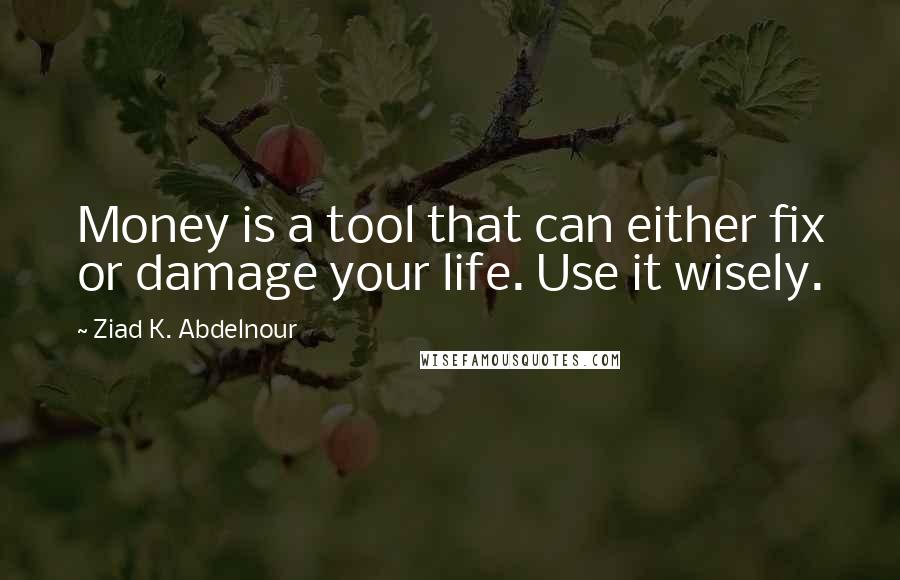 Ziad K. Abdelnour Quotes: Money is a tool that can either fix or damage your life. Use it wisely.