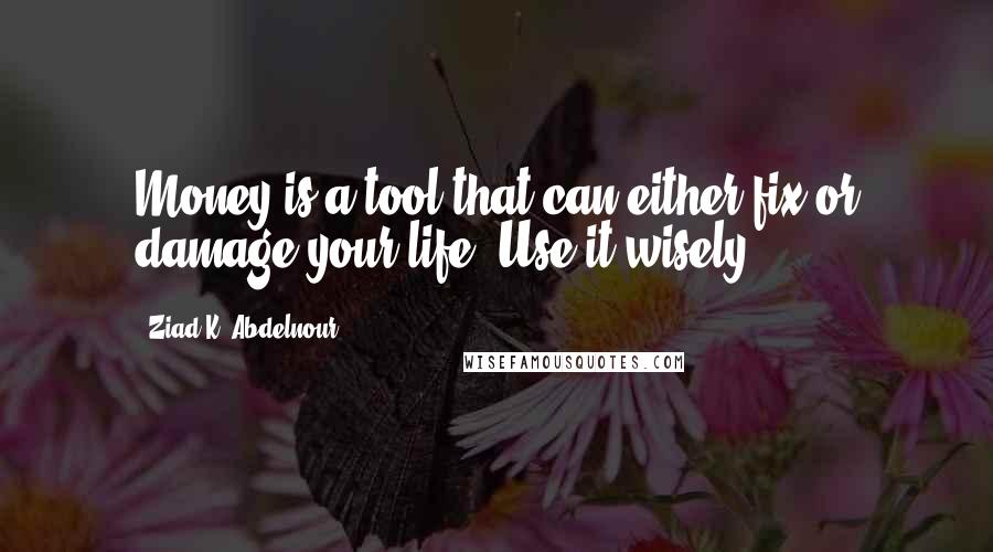 Ziad K. Abdelnour Quotes: Money is a tool that can either fix or damage your life. Use it wisely.