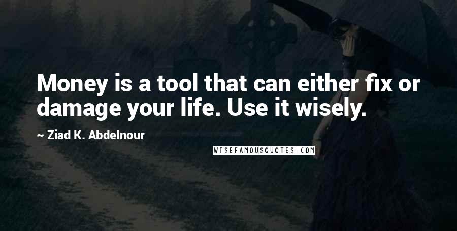 Ziad K. Abdelnour Quotes: Money is a tool that can either fix or damage your life. Use it wisely.