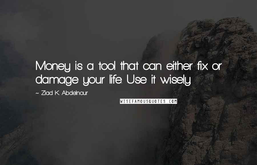 Ziad K. Abdelnour Quotes: Money is a tool that can either fix or damage your life. Use it wisely.