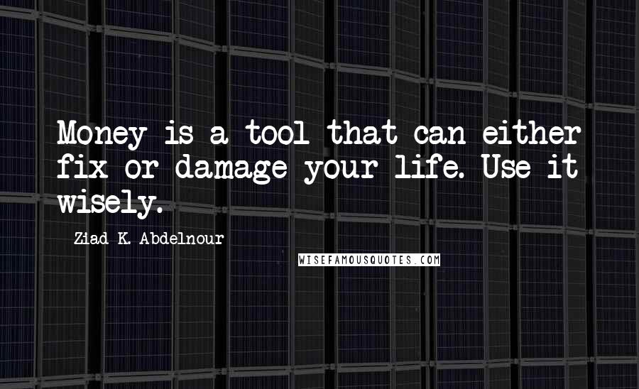 Ziad K. Abdelnour Quotes: Money is a tool that can either fix or damage your life. Use it wisely.