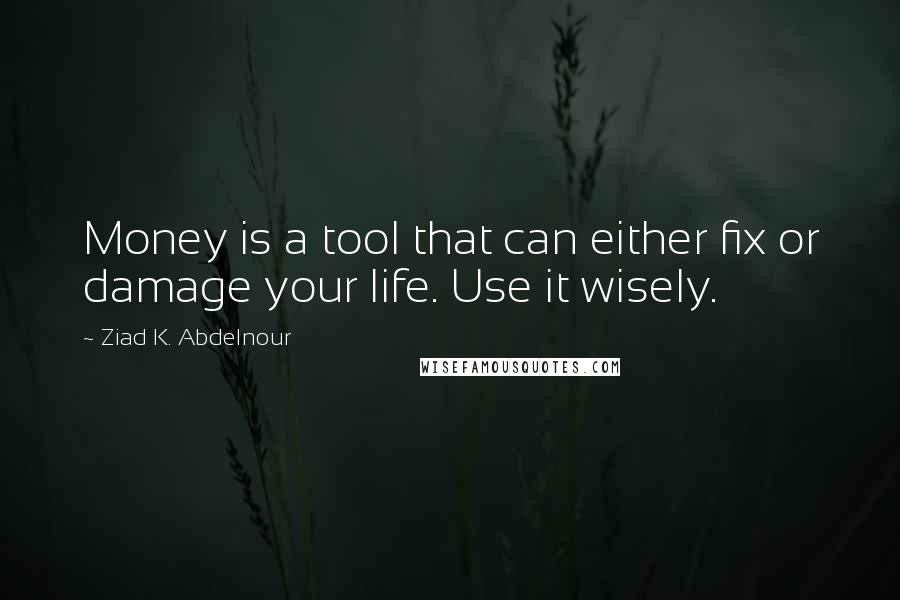 Ziad K. Abdelnour Quotes: Money is a tool that can either fix or damage your life. Use it wisely.