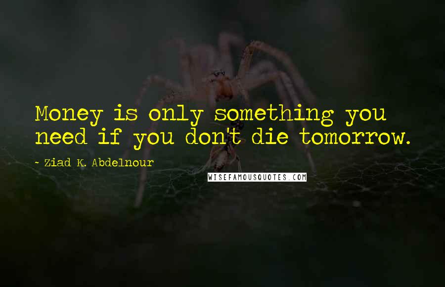 Ziad K. Abdelnour Quotes: Money is only something you need if you don't die tomorrow.