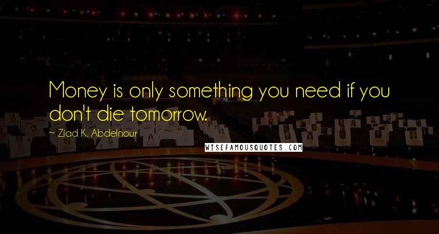 Ziad K. Abdelnour Quotes: Money is only something you need if you don't die tomorrow.