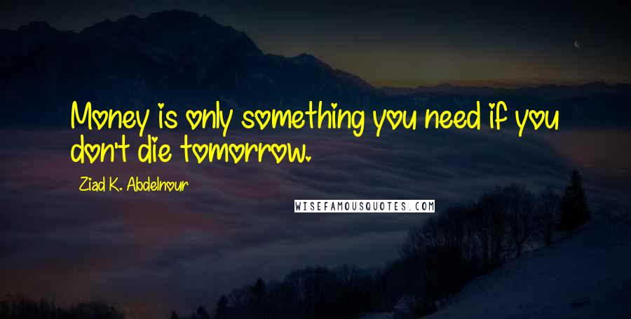 Ziad K. Abdelnour Quotes: Money is only something you need if you don't die tomorrow.