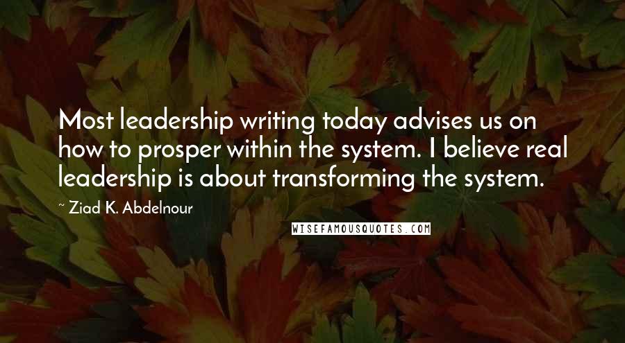 Ziad K. Abdelnour Quotes: Most leadership writing today advises us on how to prosper within the system. I believe real leadership is about transforming the system.