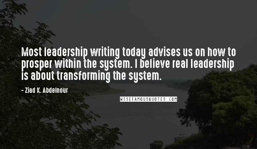 Ziad K. Abdelnour Quotes: Most leadership writing today advises us on how to prosper within the system. I believe real leadership is about transforming the system.
