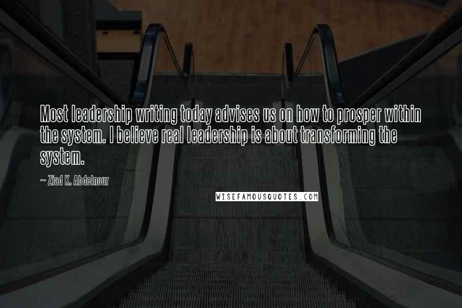 Ziad K. Abdelnour Quotes: Most leadership writing today advises us on how to prosper within the system. I believe real leadership is about transforming the system.