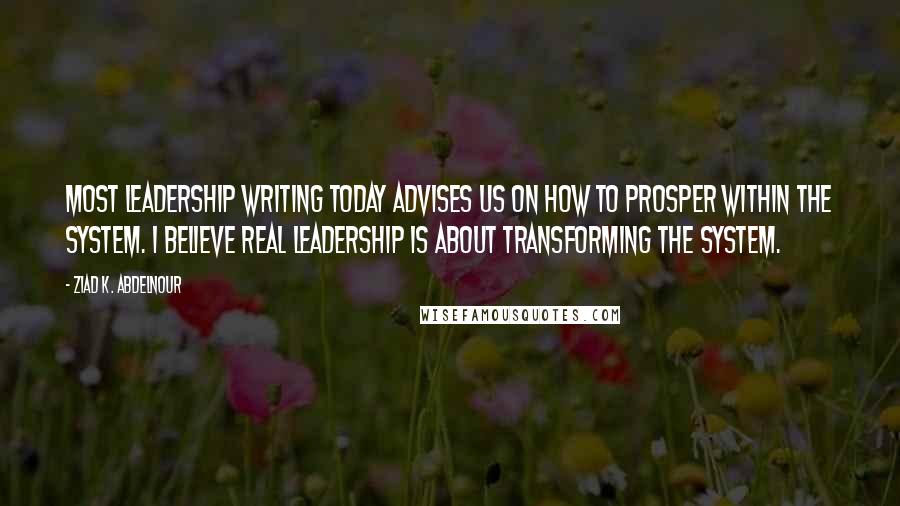 Ziad K. Abdelnour Quotes: Most leadership writing today advises us on how to prosper within the system. I believe real leadership is about transforming the system.