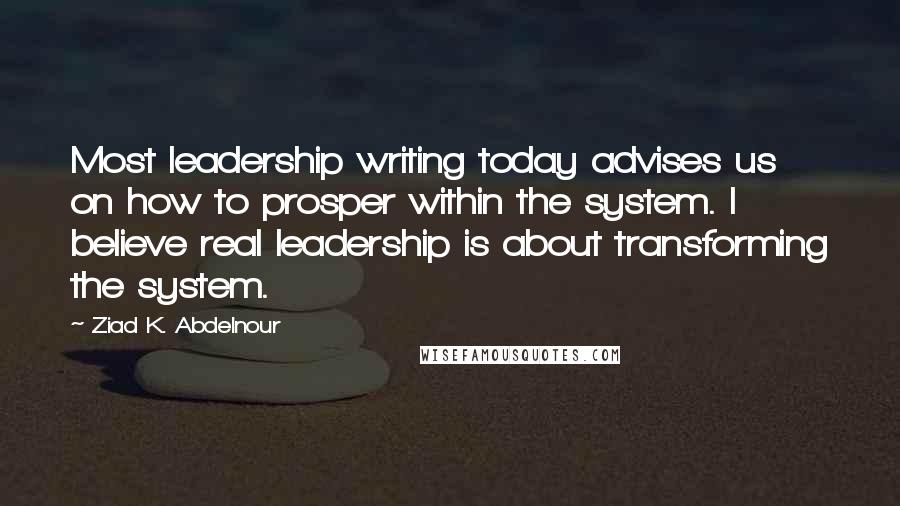 Ziad K. Abdelnour Quotes: Most leadership writing today advises us on how to prosper within the system. I believe real leadership is about transforming the system.