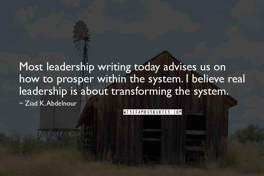 Ziad K. Abdelnour Quotes: Most leadership writing today advises us on how to prosper within the system. I believe real leadership is about transforming the system.