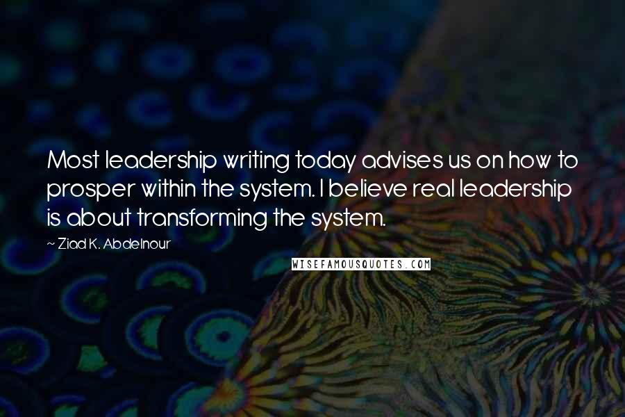 Ziad K. Abdelnour Quotes: Most leadership writing today advises us on how to prosper within the system. I believe real leadership is about transforming the system.