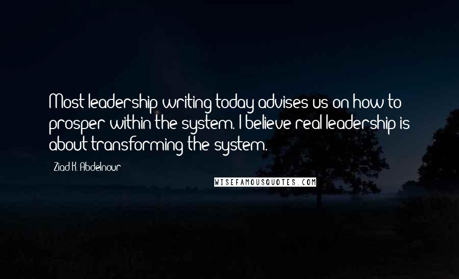 Ziad K. Abdelnour Quotes: Most leadership writing today advises us on how to prosper within the system. I believe real leadership is about transforming the system.