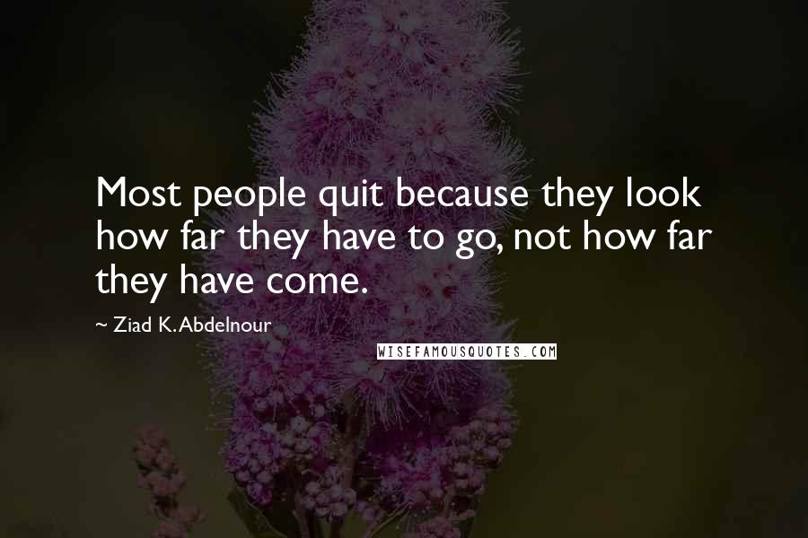 Ziad K. Abdelnour Quotes: Most people quit because they look how far they have to go, not how far they have come.