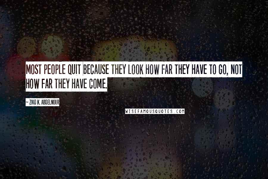 Ziad K. Abdelnour Quotes: Most people quit because they look how far they have to go, not how far they have come.