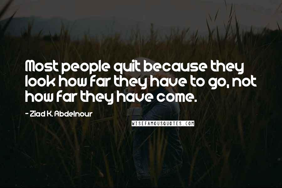 Ziad K. Abdelnour Quotes: Most people quit because they look how far they have to go, not how far they have come.