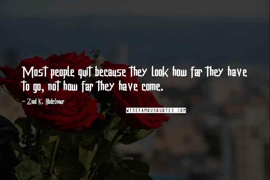 Ziad K. Abdelnour Quotes: Most people quit because they look how far they have to go, not how far they have come.