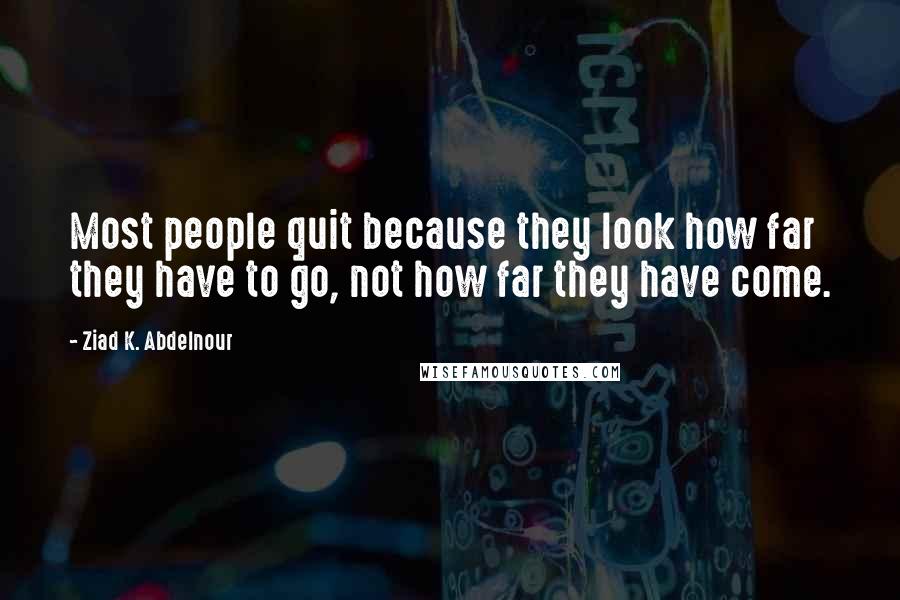 Ziad K. Abdelnour Quotes: Most people quit because they look how far they have to go, not how far they have come.