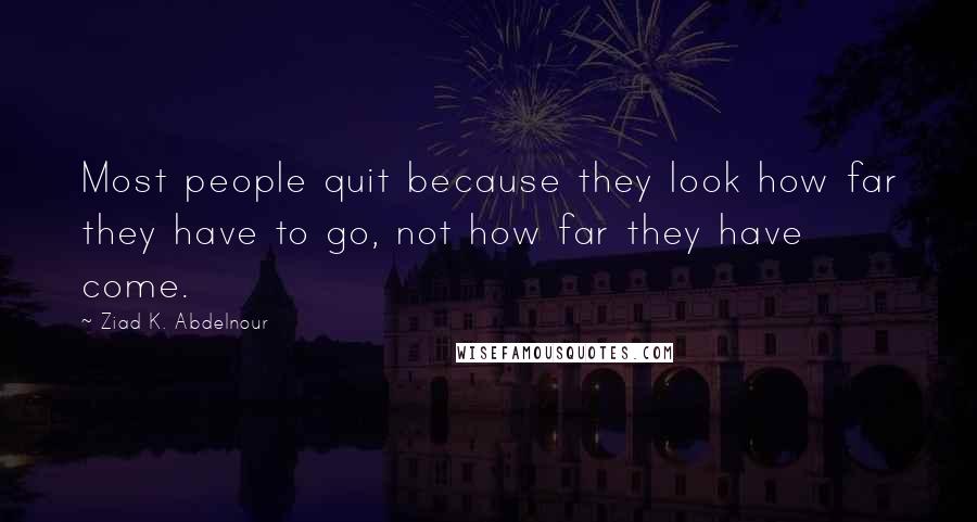 Ziad K. Abdelnour Quotes: Most people quit because they look how far they have to go, not how far they have come.